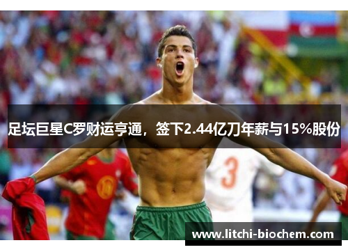 足坛巨星C罗财运亨通，签下2.44亿刀年薪与15%股份