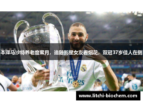 本泽马沙特养老度蜜月，追随影星女友看烟花，双冠37岁佳人在侧